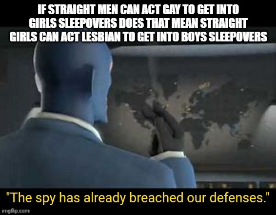 IF STRAIGHT MEN CAN ACT GAY TO GET INTO GIRLS SLEEPOVERS DOES THAT MEAN STRAIGHT GIRLS CAN ACT LESBIAN TO GET INTO BOYS SLEEPOVERS "The spy has already breached our defenses." imgflip.com
