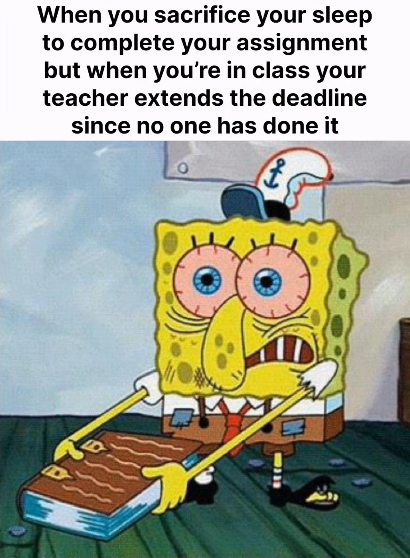 口 When you sacrifice your sleep to complete your assignment but when you're in class your teacher extends the deadline since no one has done it