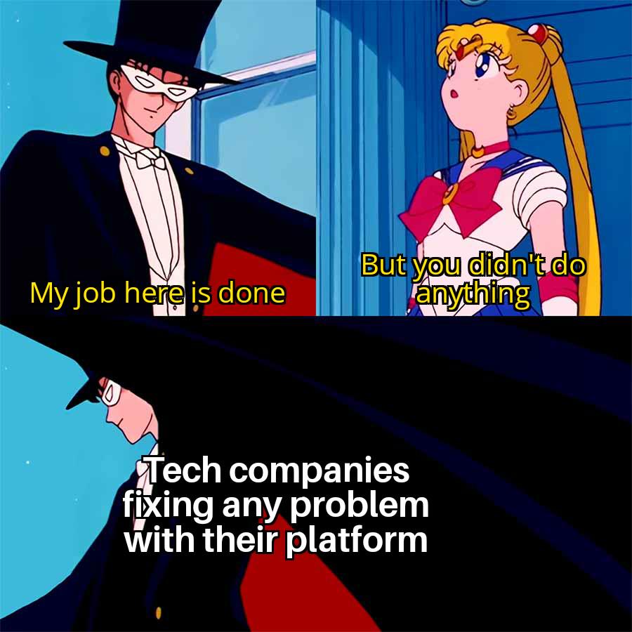 My job here is done But you didn't do anything Tech companies fixing any problem with their platform