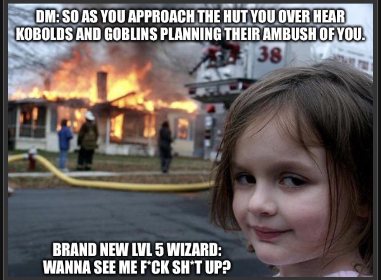 DM:SO AS YOU APPROACH THE HUT YOU OVER HEAR KOBOLDS AND GOBLINS PLANNING THEIR AMBUSH OF YOU. 38 BRAND NEW LVL 5 WIZARD: WANNA SEE ME F*CK SH*T UP?