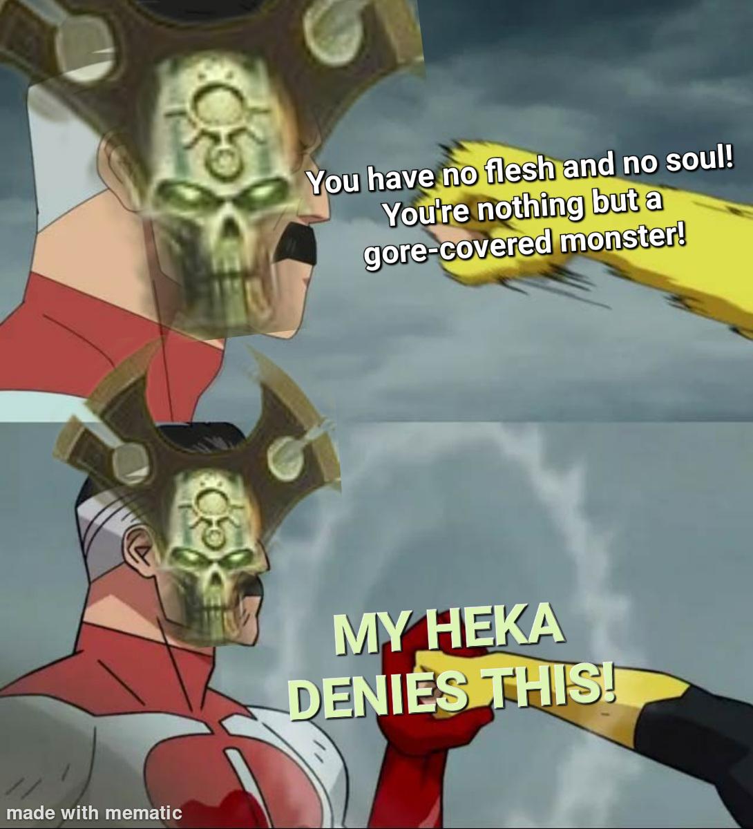 made with mematic You have no flesh and no soul! You're nothing but a gore-covered monster! MY HEKA DENIES THIS!