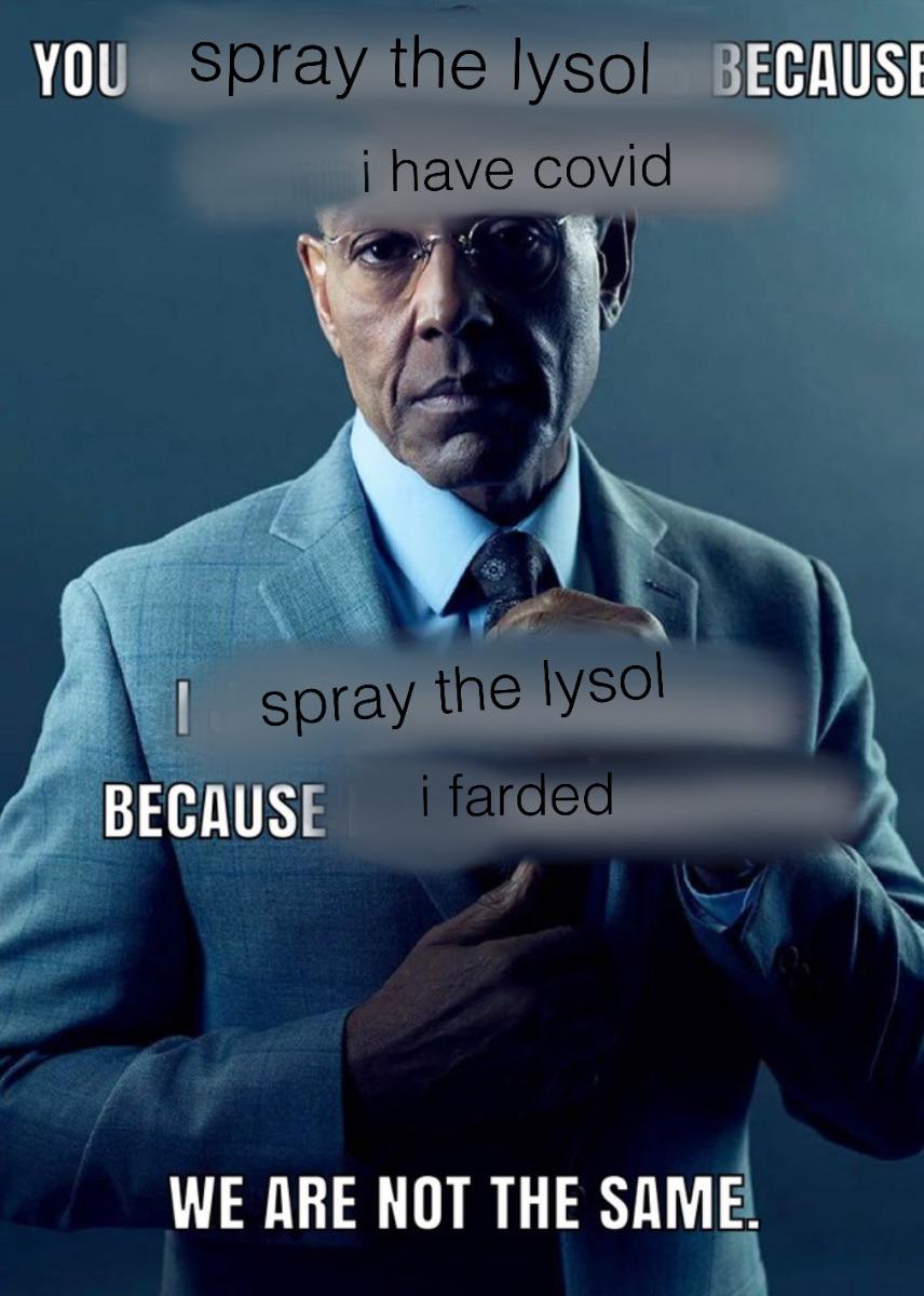 YOU spray the lysol BECAUSE i have covid I spray the lysol BECAUSE i farded WE ARE NOT THE SAME.