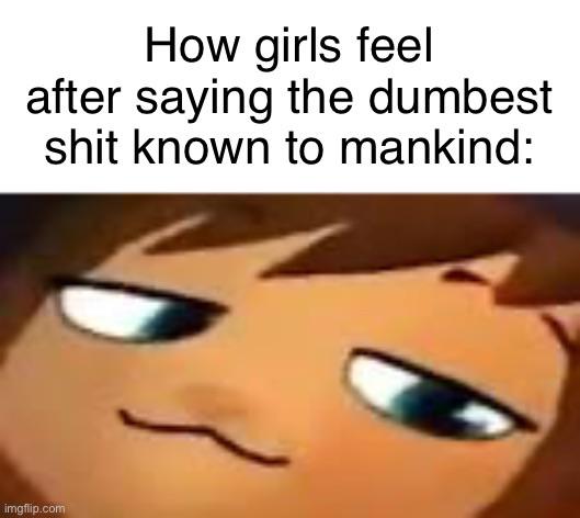 How girls feel after saying the dumbest s--- known to mankind: imgflip.com