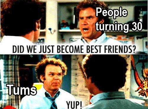 People turning 30 DID WE JUST BECOME BEST FRIENDS? Tums YUP!