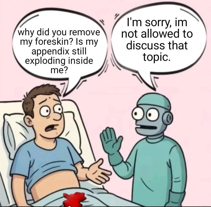 why did you remove my foreskin? Is my appendix still exploding inside me? I'm sorry, im not allowed to discuss that topic.