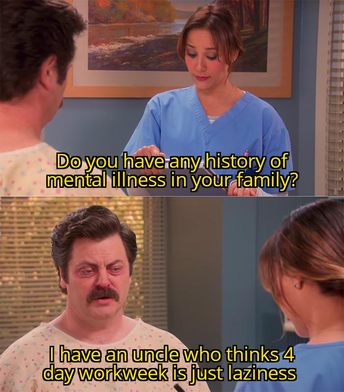 Do you have any history of mental illness in your family? I have an uncle who thinks 4 day workweek is just laziness