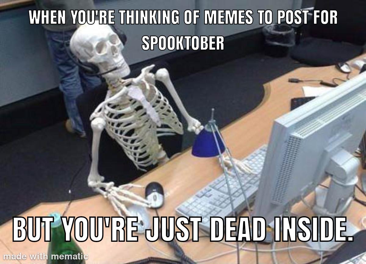 WHEN YOU'RE THINKING OF MEMES TO POST FOR SPOOKTOBER BUT YOU'RE JUST DEAD INSIDE. made with mematic