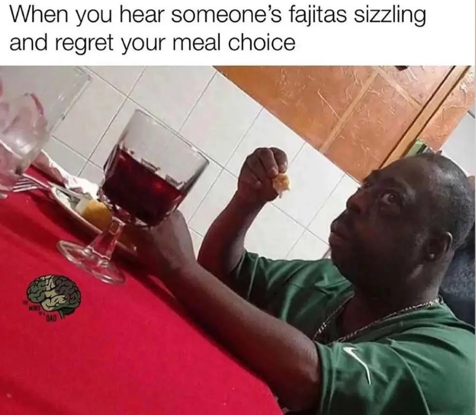 When you hear someone's fajitas sizzling and regret your meal choice DAD