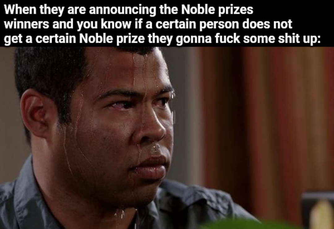 When they are announcing the Noble prizes winners and you know if a certain person does not get a certain Noble prize they gonna f--- some s--- up: