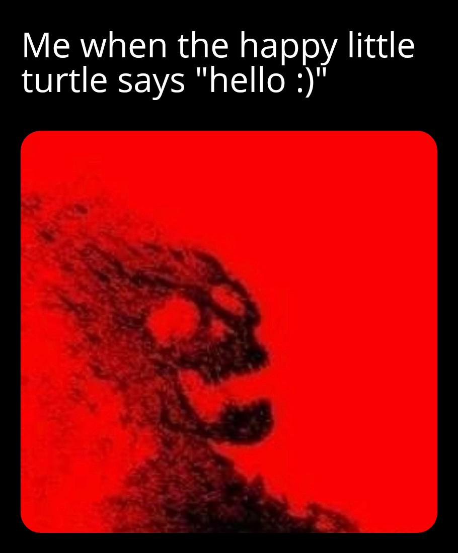 Me when the happy little turtle says "hello :)"