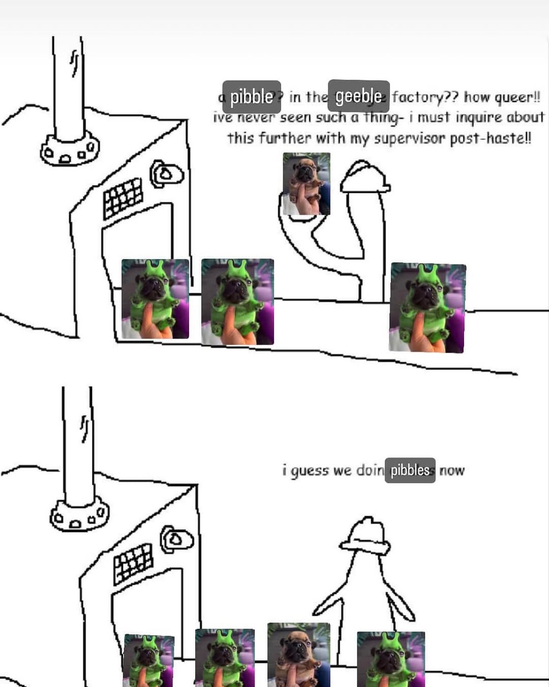 An "I Guess We Doin Circles Now":https://knowyourmeme.com/memes/a-circle-in-the-triangle-factory-i-guess-we-doin-circles-now meme about Pibble and "Geeble":https://knowyourmeme.com/memes/handheld-pupper-geeble.