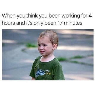 When you think you been working for 4 hours and it's only been 17 minutes