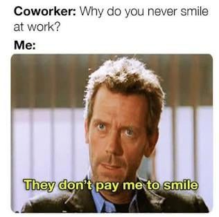 Coworker: Why do you never smile at work? Me: They don't pay me to smile