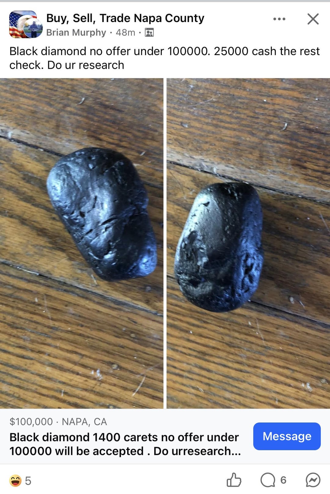 Buy, Sell, Trade Napa County Brian Murphy • 48m • Black diamond no offer under 100000. 25000 cash the rest check. Do ur research $100,000 NAPA, CA Black diamond 1400 carets no offer under 100000 will be accepted. Do urresearch... 22 5 Message 6