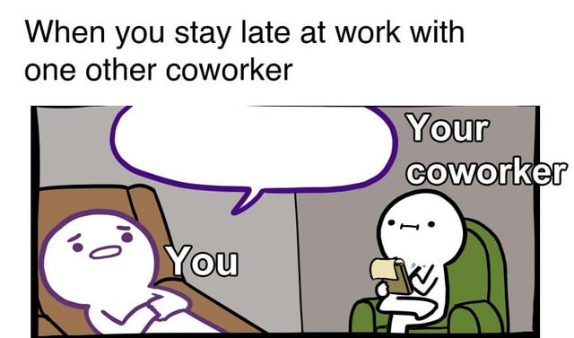 Your coworker When you stay late at work with one other coworker 10 0 You
