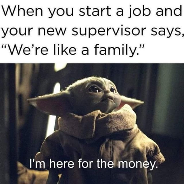 When you start a job and your new supervisor says, "We're like a family." I'm here for the money.