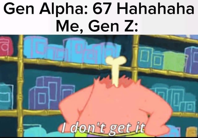 Gen Alpha: 67 Hahahaha Me, Gen Z: I don't get it