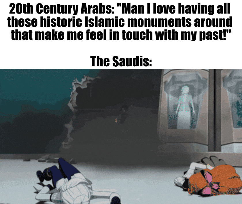 20th Century Arabs: "Man I love having all these historic Islamic monuments around that make me feel in touch with my past!" The Saudis: