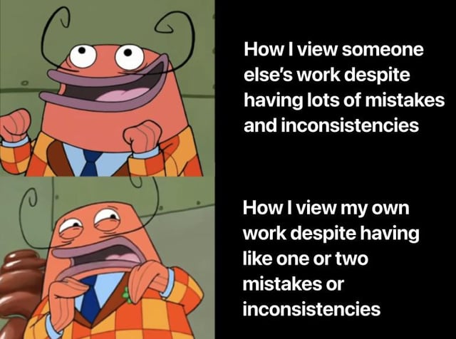 How I view someone else's work despite having lots of mistakes and inconsistencies How I view my own work despite having like one or two mistakes or inconsistencies