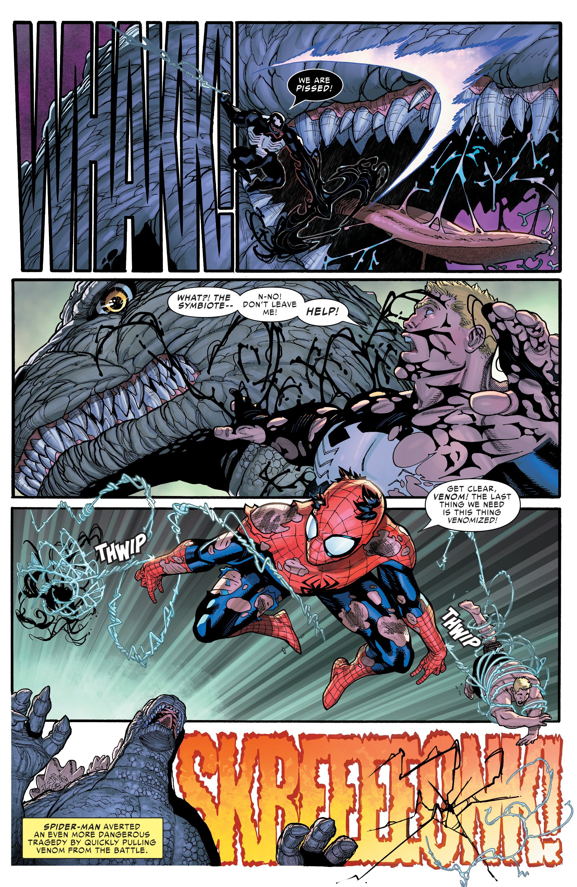 WE ARE P-----! WHAT?! THE SYMBIOTE-- N-NO! DON'T LEAVE ME! HELP! THWIP GET CLEAR, VENOM! THE LAST THING WE NEED IS THIS THING VENOMIZED! A SPIDER-MAN AVERTED AN EVEN MORE DANGEROUS TRAGEDY BY QUICKLY PULLING VENOM FROM THE BATTLE. THWIP