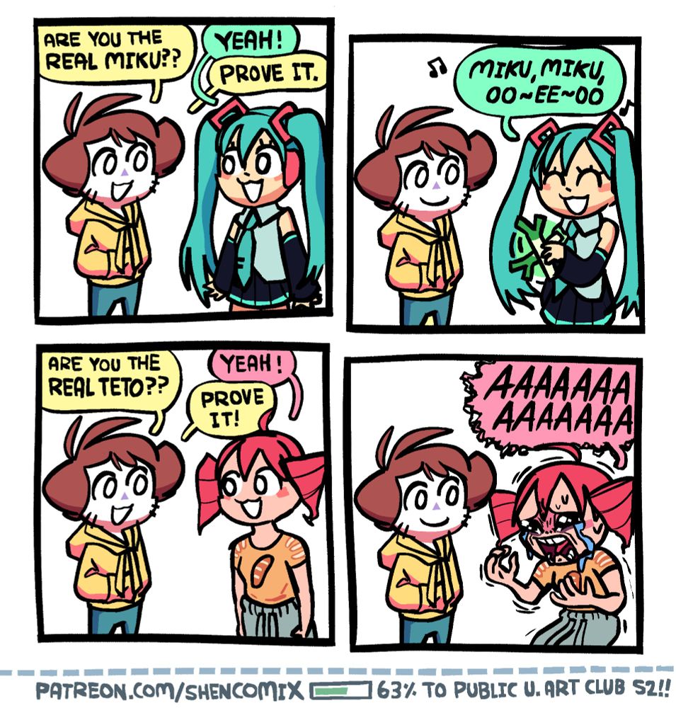 ARE YOU THE REAL MIKU?? YEAH! PROVE IT. MIKU, MIKU, 00-EE-00 ARE YOU THE REAL TETO?? YEAH! PROVE IT! AAAAAAA AAAAAAA PATREON.COM/SHENCOMIXI 163% TO PUBLIC U. ART CLUB S2!!