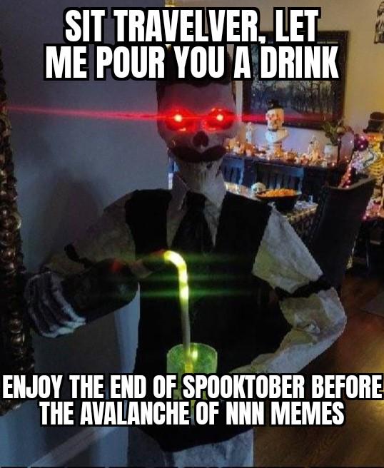 SIT TRAVELVER, LET ME POUR YOU A DRINK ENJOY THE END OF SPOOKTOBER BEFORE THE AVALANCHE OF NNN MEMES
