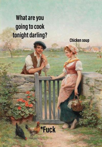What are you going to cook tonight darling? Chicken soup *F---