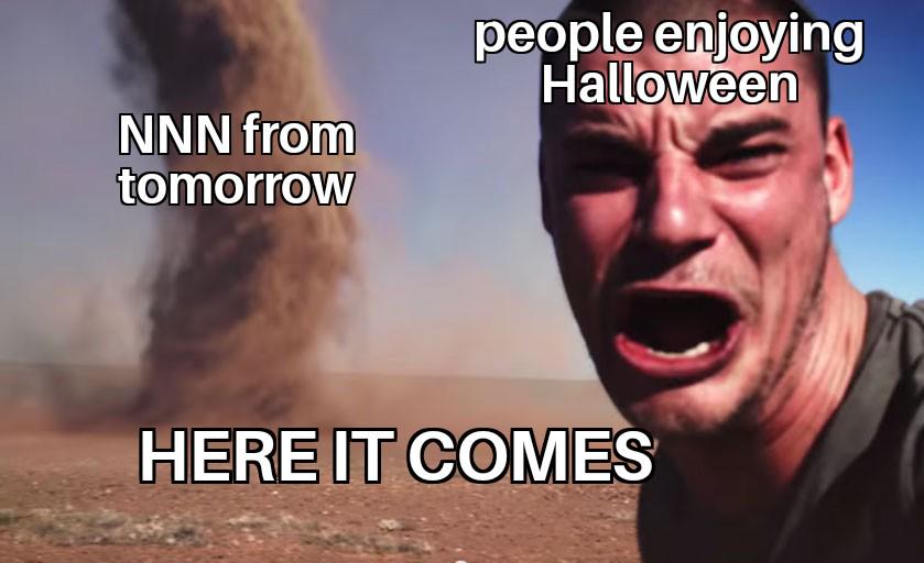 people enjoying Halloween NNN from tomorrow HERE IT COMES