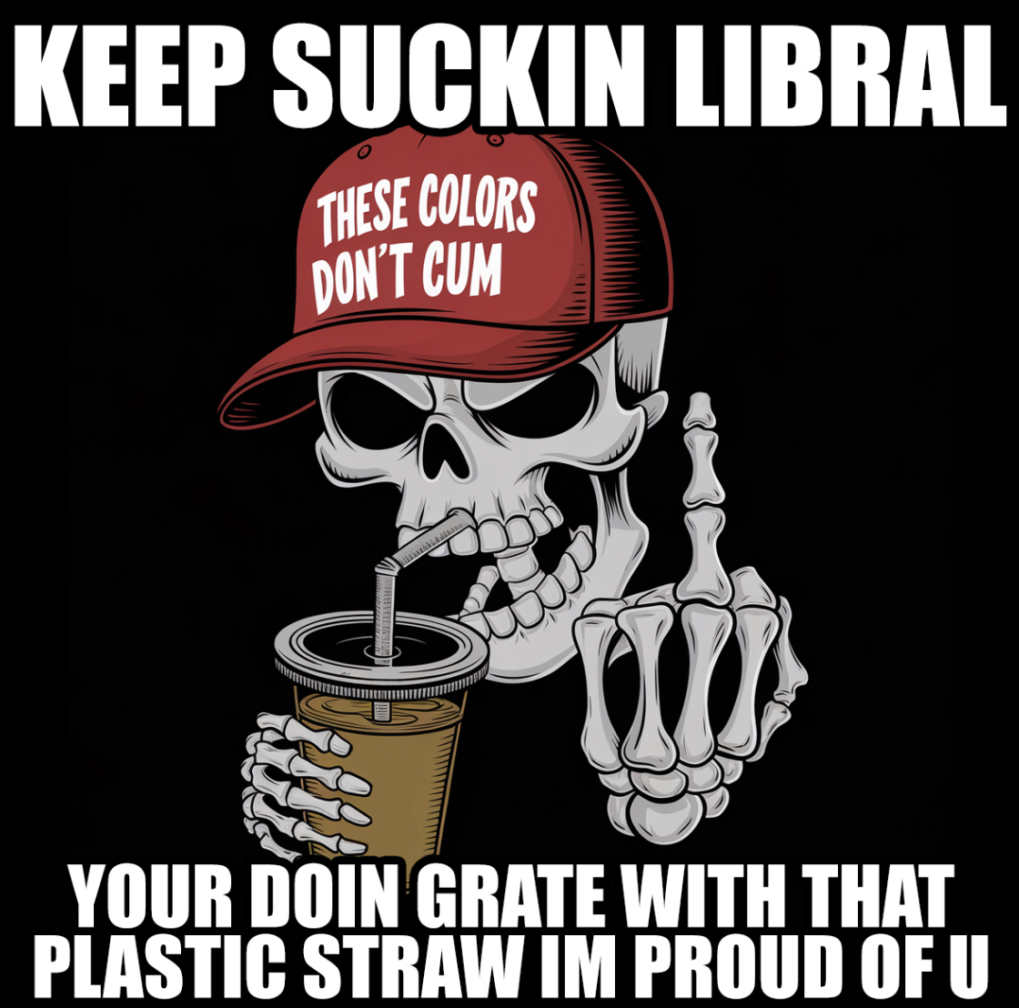 KEEP SUCKIN LIBRAL THESE COLORS DON'T C-- YOUR DOIN GRATE WITH THAT PLASTIC STRAW IM PROUD OF U