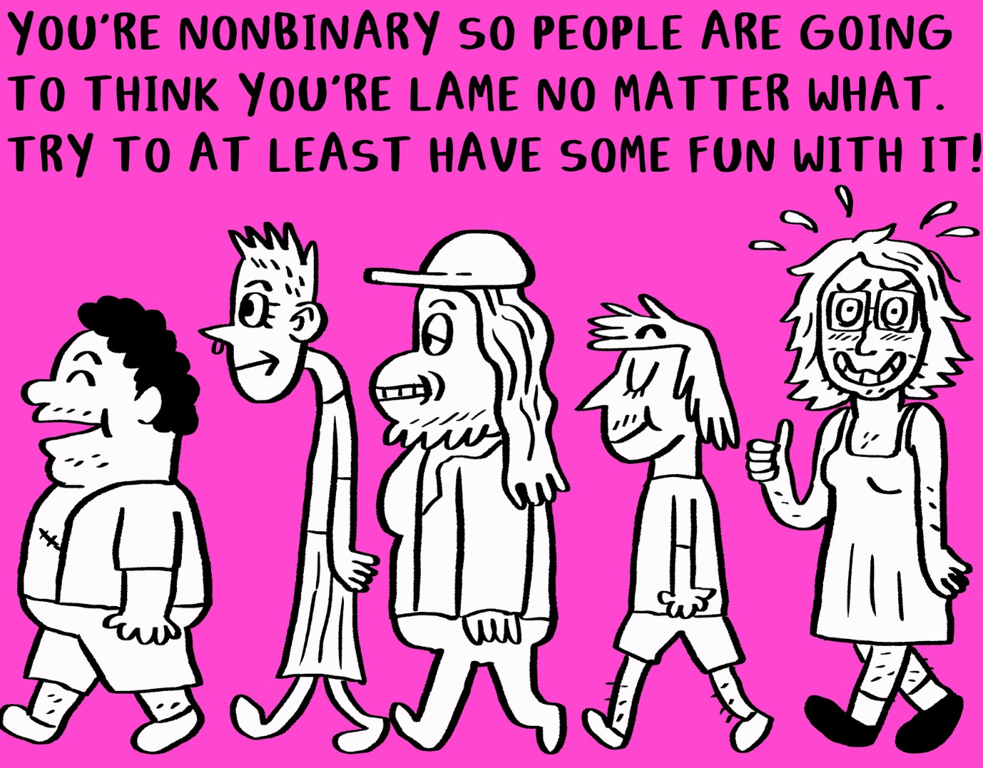 YOU'RE NONBINARY SO PEOPLE ARE GOING TO THINK YOU'RE LAME NO MATTER WHAT. TRY TO AT LEAST HAVE SOME FUN WITH IT! P