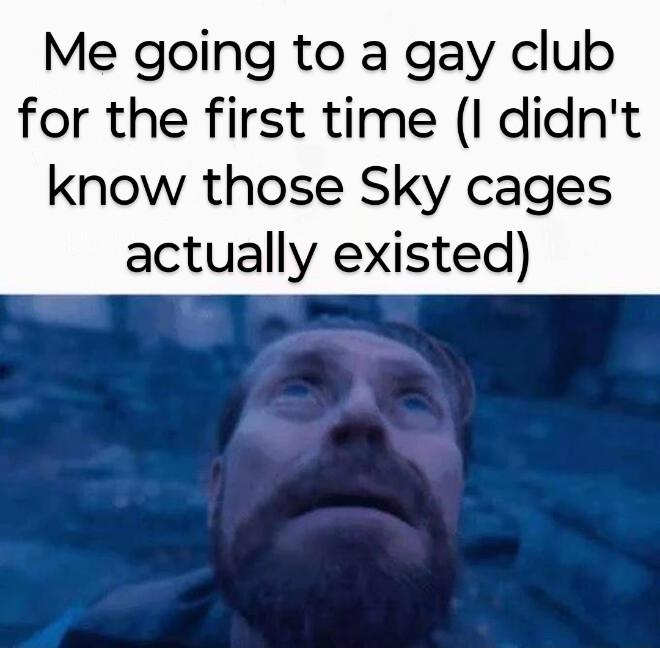 Me going to a gay club for the first time (I didn't know those Sky cages actually existed)