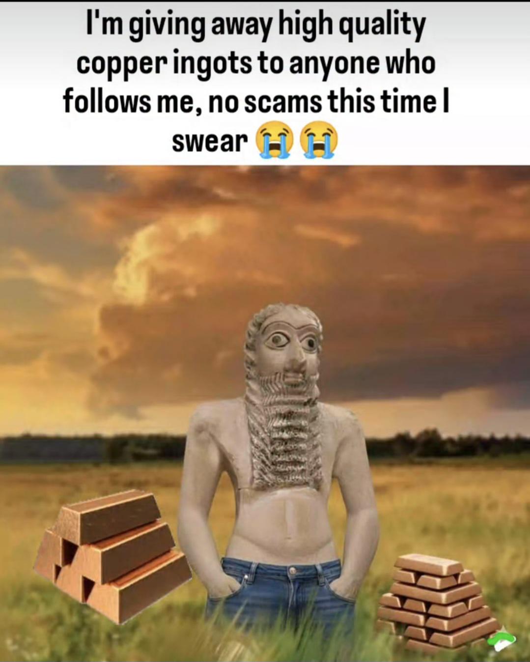 I'm giving away high quality copper ingots to anyone who follows me, no scams this time I swear