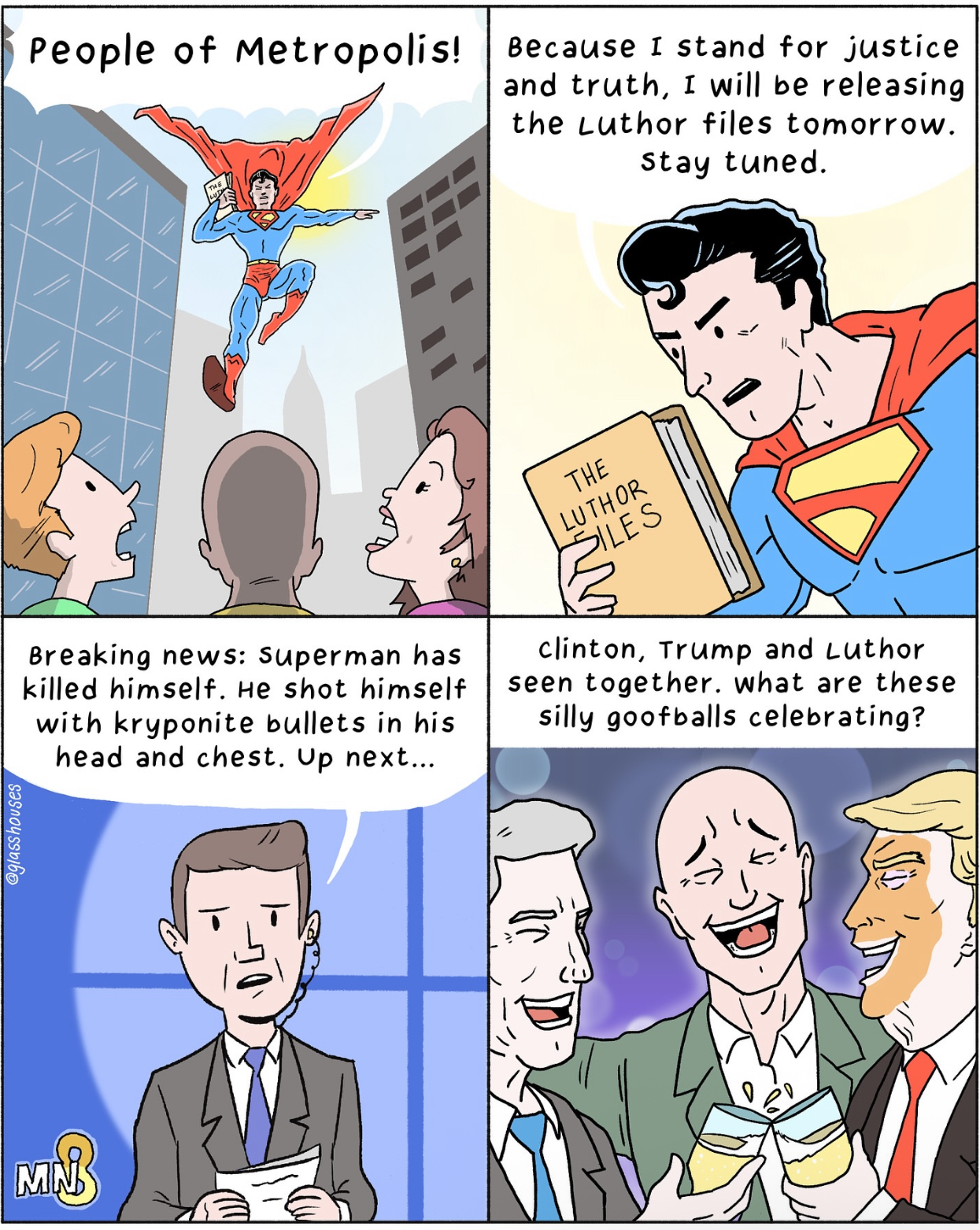 MNS @glasshouses People of Metropolis! Because I stand for justice and truth, I will be releasing the Luthor files tomorrow. Stay tuned. Breaking news: Superman has killed himself. He shot himself with kryponite bullets in his head and chest. Up next... THE LUTHOR SILES clinton, Trump and Luthor seen together. what are these silly goofballs celebrating?