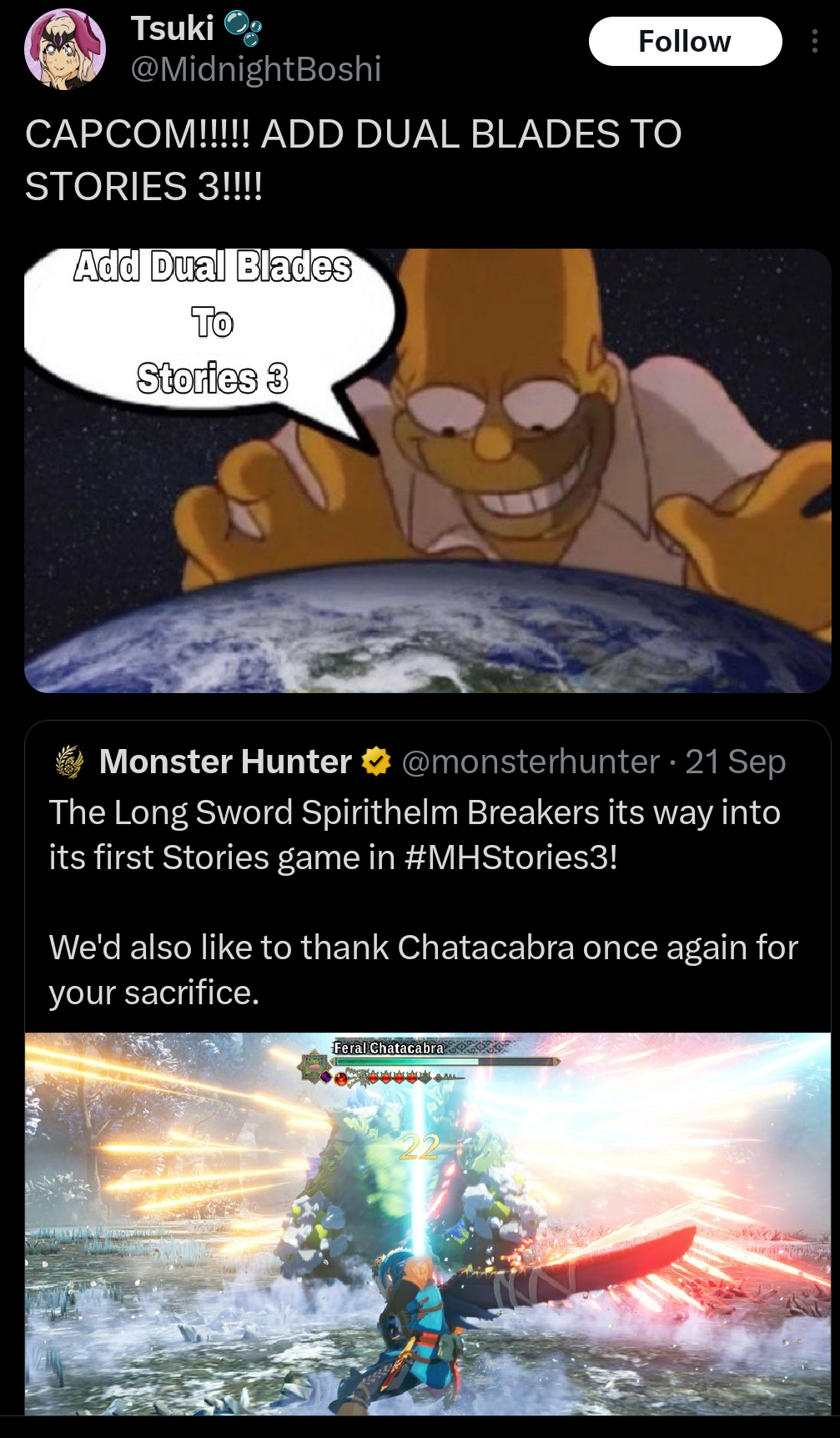 Tsuki @MidnightBoshi Follow CAPCOM!!!!! ADD DUAL BLADES TO STORIES 3!!!! Add Dual Blades To Stories 3 Monster Hunter @monsterhunter 21 Sep ⚫ The Long Sword Spirithelm Breakers its way into its first Stories game in #MHStories3! We'd also like to thank Chatacabra once again for your sacrifice. Feral Chatacabra