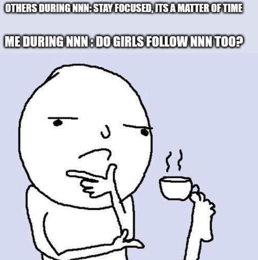 OTHERS DURING NNN: STAY FOCUSED, ITS A MATTER OF TIME ME DURING NNN: DO GIRLS FOLLOW NNN TOO? }}