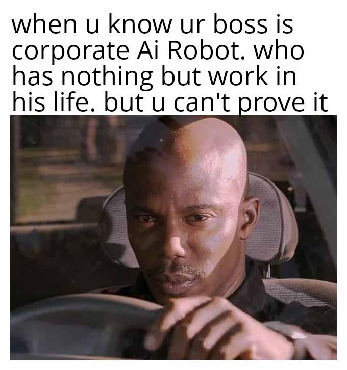 when u know ur boss is corporate Ai Robot. who has nothing but work in his life. but u can't prove it