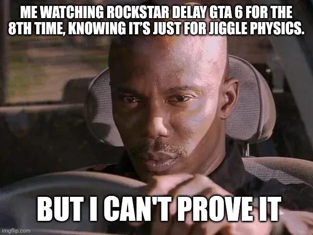 ME WATCHING ROCKSTAR DELAY GTA 6 FOR THE 8TH TIME, KNOWING IT'S JUST FOR JIGGLE PHYSICS. imgflip.com BUT I CAN'T PROVE IT