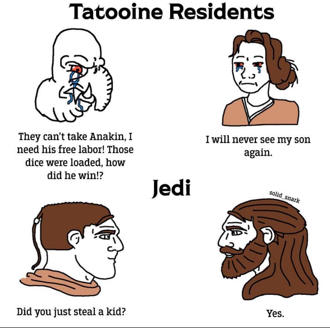 Tatooine Residents They can't take Anakin, I need his free labor! Those dice were loaded, how did he win!? I will never see my son again. Jedi solid_snark Did you just steal a kid? Yes.
