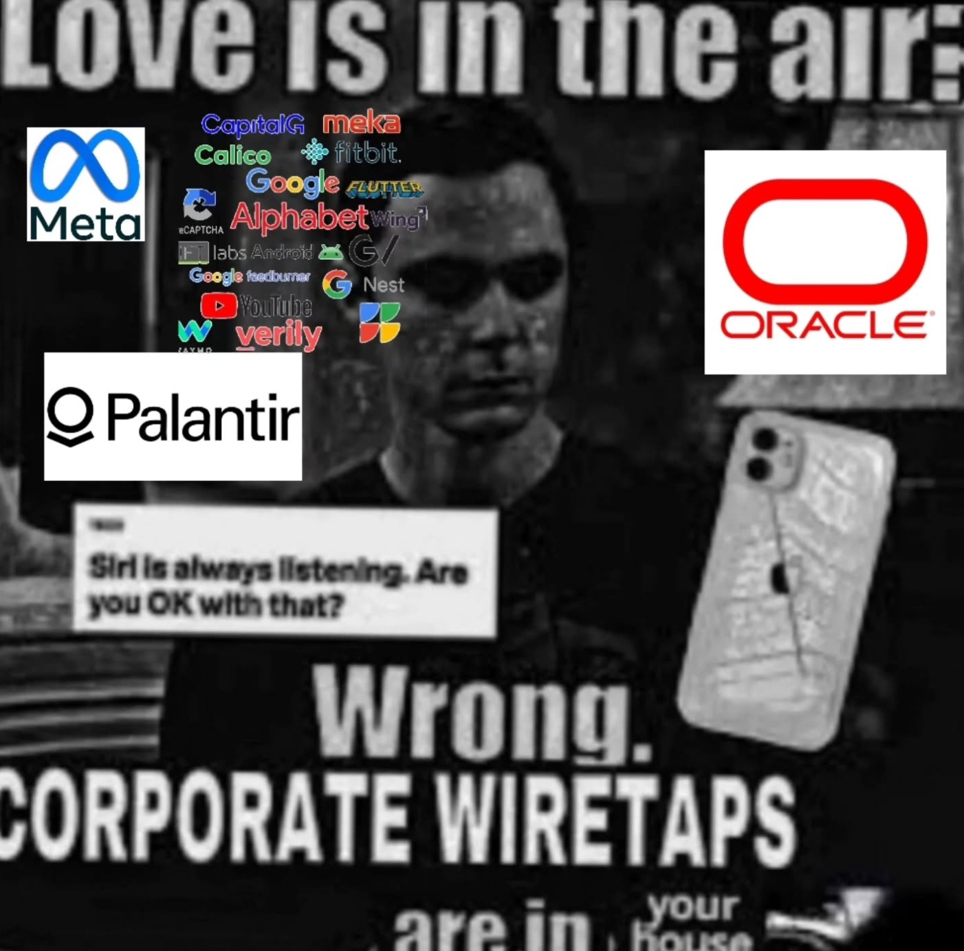 Love is in the air: 8 CapitalG meka Calico fitbit. Google FLUTTER Meta Alphabet Wing eCAPTCHA Elabs Android Google feedburner ►YouTube W verily ZAYM Q Palantir G/ 0 Nest B ORACLE Siri is always listening. Are you OK with that? Wrong. CORPORATE WIRETAPS your are in House