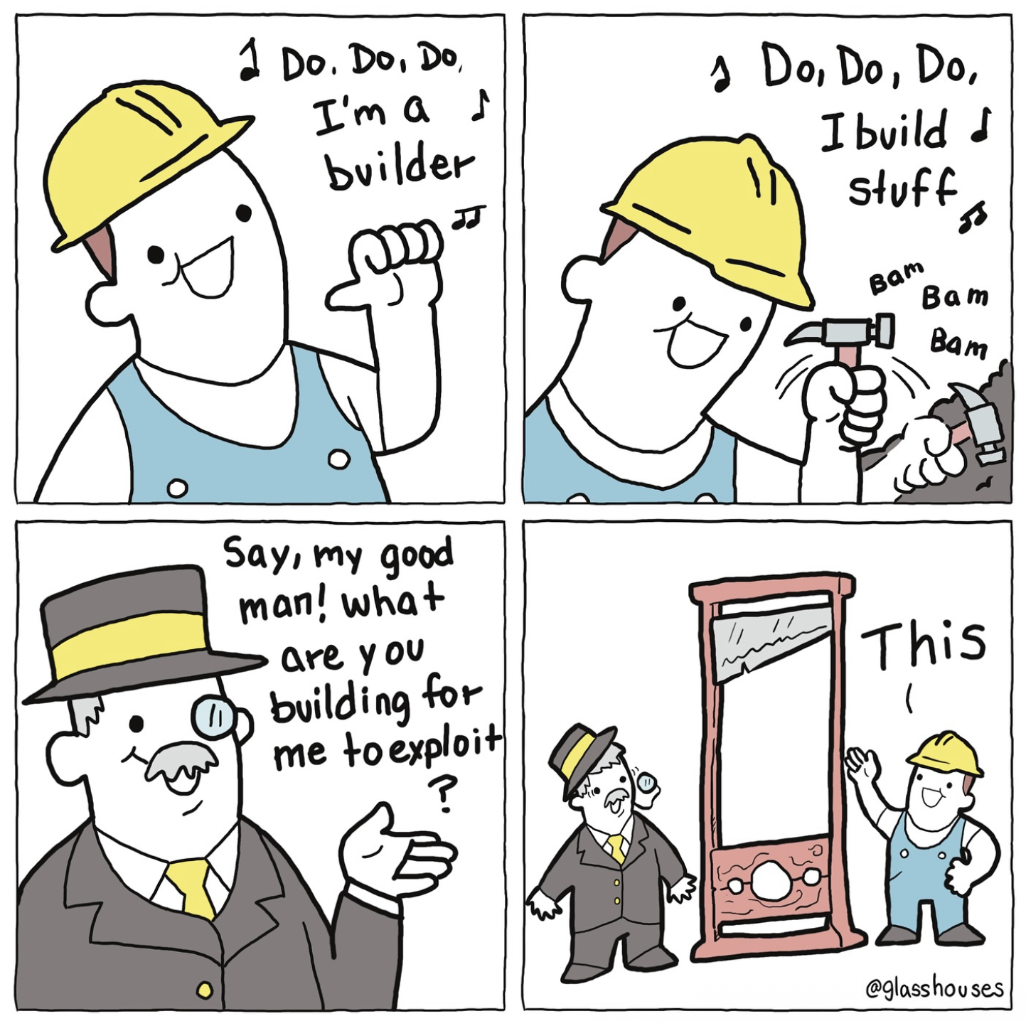 1 Do. Do, Do, I'm a ♪ builder JJ 1 Do, Do, Do, I build d stuff Bam g Bam Bam Say, my good man! what are you building for me to exploit ? This 1 @glasshouses