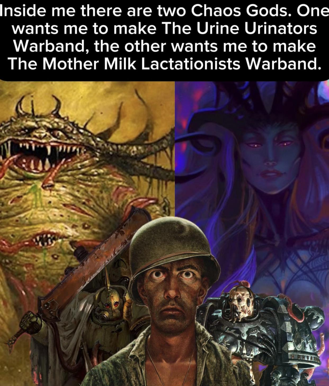 Inside me there are two Chaos Gods. One wants me to make The Urine Urinators Warband, the other wants me to make The Mother Milk Lactationists Warband. C