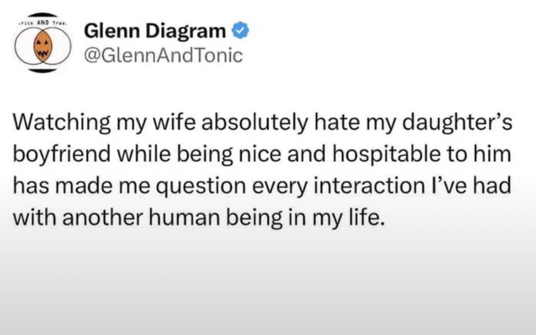 PICK AND Tree Glenn Diagram ✪ @GlennAndTonic Watching my wife absolutely hate my daughter's boyfriend while being nice and hospitable to him. has made me question every interaction I've had with another human being in my life.