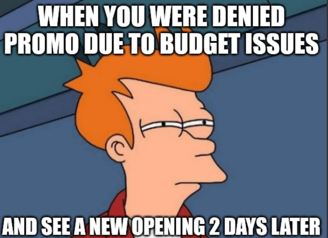 WHEN YOU WERE DENIED PROMO DUE TO BUDGET ISSUES AND SEE A NEW OPENING 2 DAYS LATER