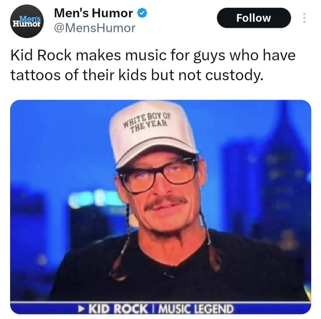 Men's Humor Men's Humor @MensHumor Follow Kid Rock makes music for guys who have tattoos of their kids but not custody. WHITE BOY OF THE YEAR KID ROCK I MUSIC LEGEND