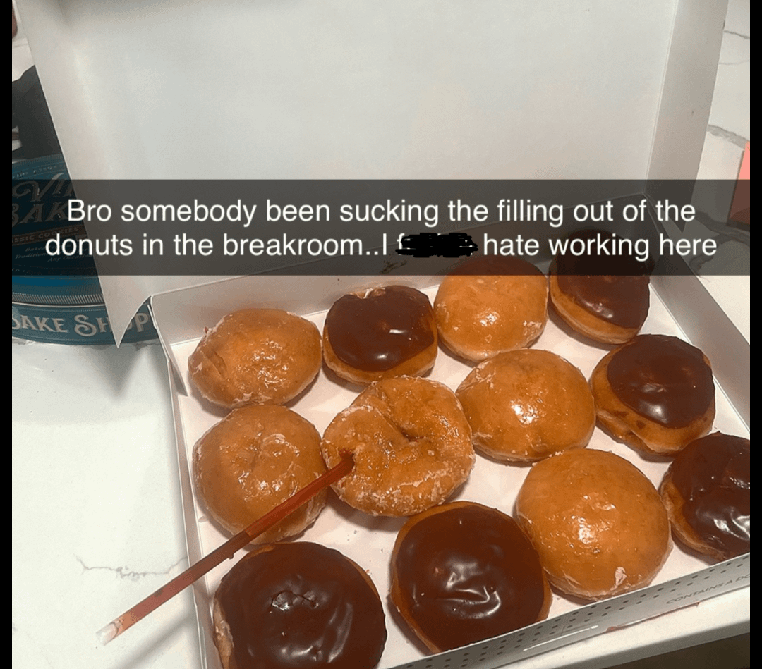 BAKBro somebody been sucking the filling out of the donuts in the breakroom..|£ SSIC C SAKE SH hate working here