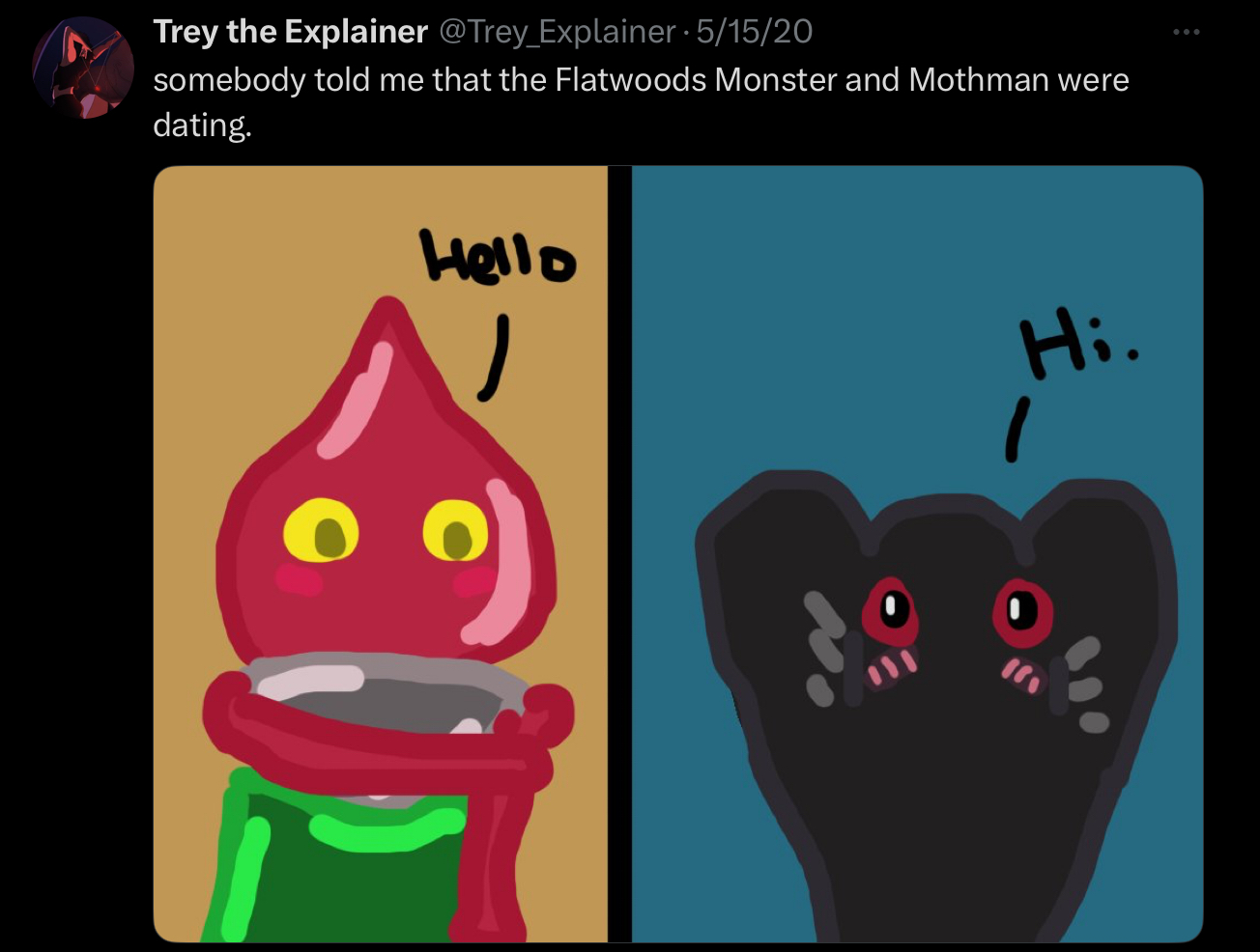 Trey the Explainer @Trey_Explainer 5/15/20 somebody told me that the Flatwoods Monster and Mothman were dating. Hello Hi. 1