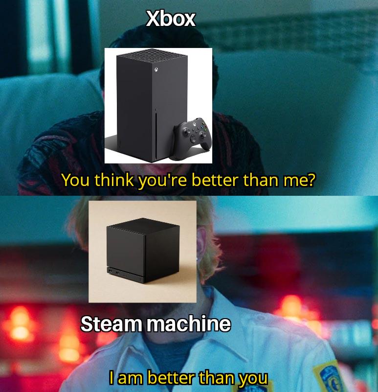 Xbox You think you're better than me? Steam machine I am better than you