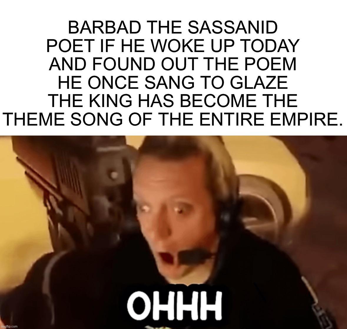 BARBAD THE SASSANID POET IF HE WOKE UP TODAY AND FOUND OUT THE POEM HE ONCE SANG TO GLAZE THE KING HAS BECOME THE THEME SONG OF THE ENTIRE EMPIRE. Imgflip.com OHHH