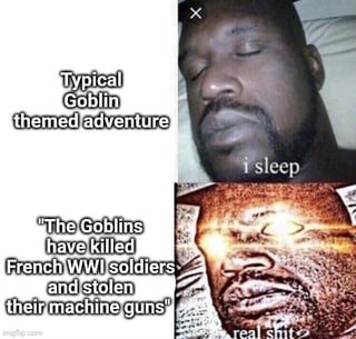 Typical Goblin themed adventure "The Goblins have killed French WWI soldiers and stolen their machine guns i sleep real s---