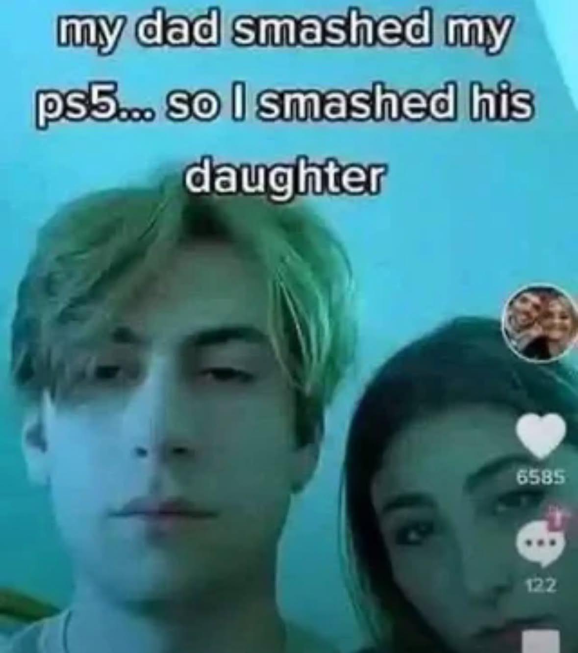 my dad smashed my ps5... so I smashed his daughter 6585 122